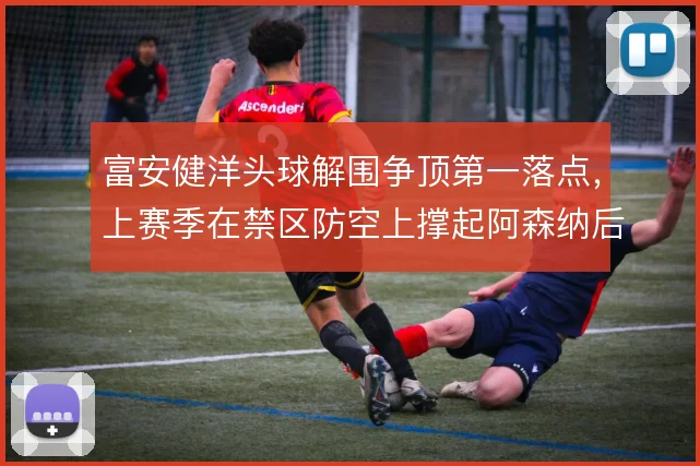富安健洋头球解围争顶第一落点，上赛季在禁区防空上撑起阿森纳后场