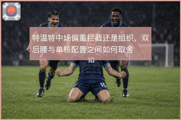 特温特中场偏重拦截还是组织，双后腰与单核配置之间如何取舍