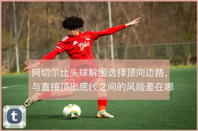 阿切尔比头球解围选择顶向边路，与直接顶出底线之间的风险差在哪