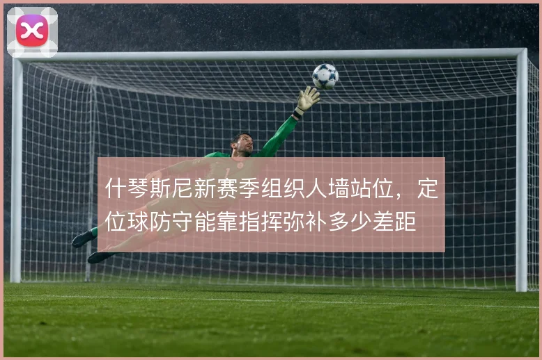 什琴斯尼新赛季组织人墙站位,定位球防守能靠指挥弥补多少差距