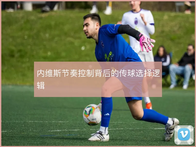 内维斯节奏控制背后的传球选择逻辑