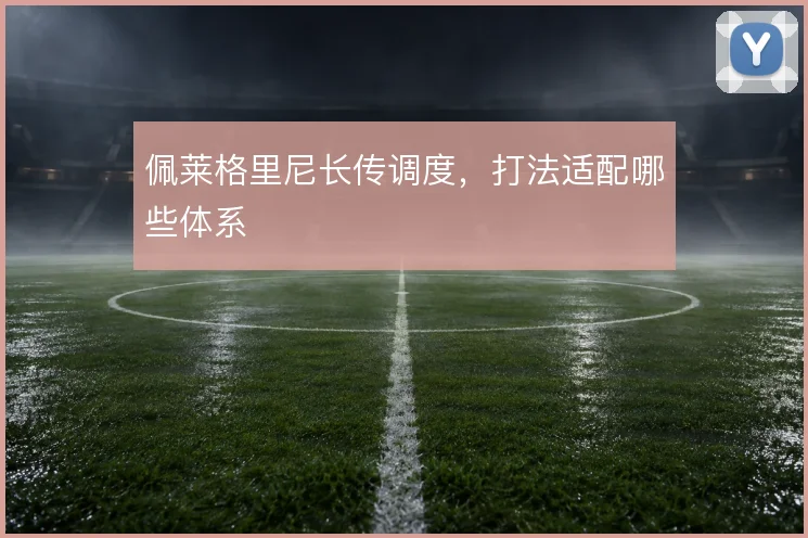 佩莱格里尼长传调度,打法适配哪些体系