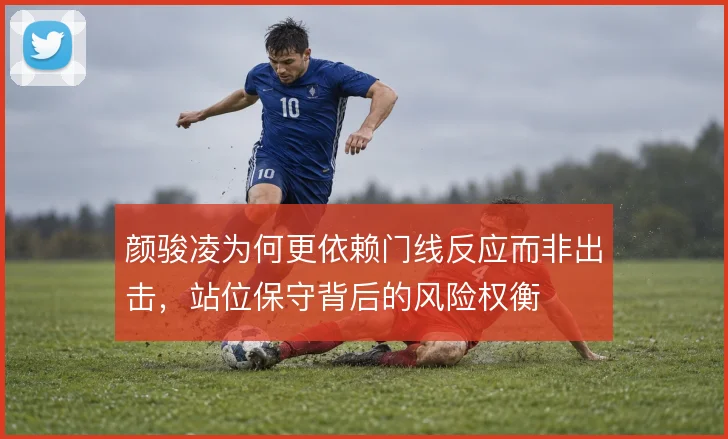 颜骏凌为何更依赖门线反应而非出击，站位保守背后的风险权衡