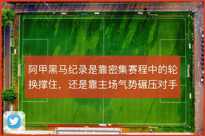 阿甲黑马纪录是靠密集赛程中的轮换撑住，还是靠主场气势碾压对手