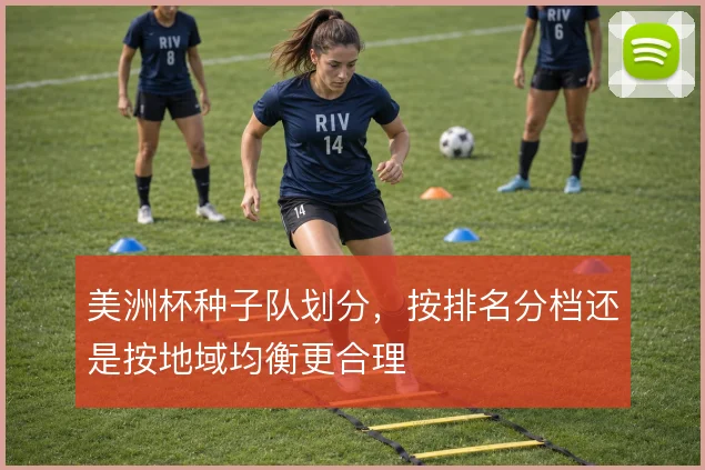 美洲杯种子队划分，按排名分档还是按地域均衡更合理