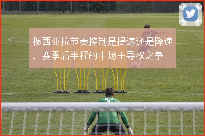 穆西亚拉节奏控制是提速还是降速，赛季后半程的中场主导权之争