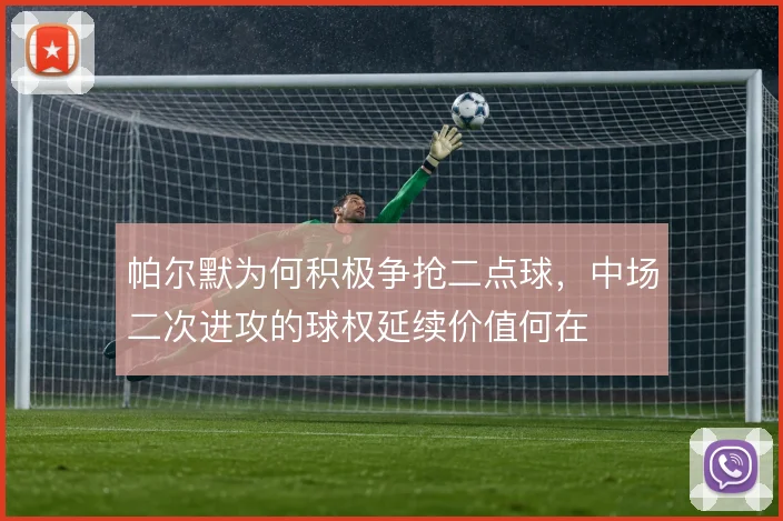 帕尔默为何积极争抢二点球,中场二次进攻的球权延续价值何在