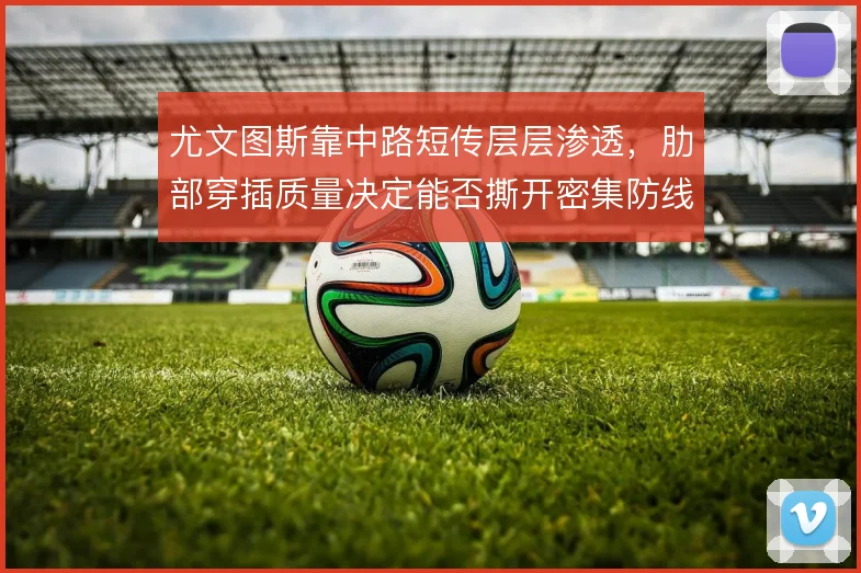 尤文图斯靠中路短传层层渗透，肋部穿插质量决定能否撕开密集防线