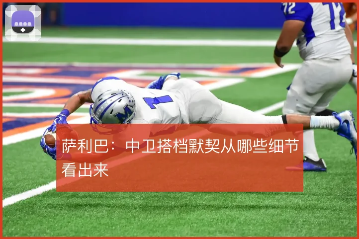 萨利巴：中卫搭档默契从哪些细节看出来