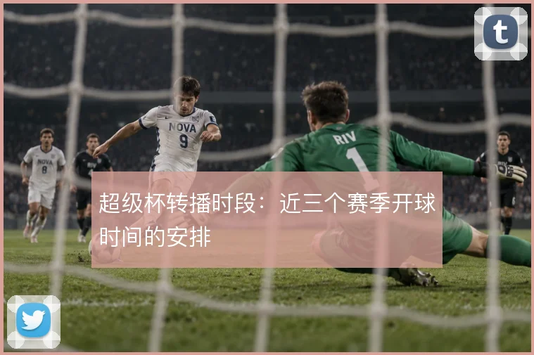 超级杯转播时段：近三个赛季开球时间的安排