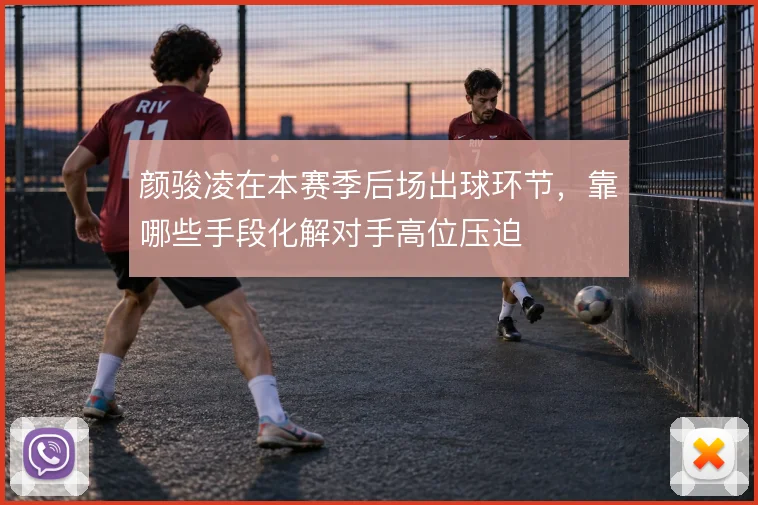 颜骏凌在本赛季后场出球环节,靠哪些手段化解对手高位压迫