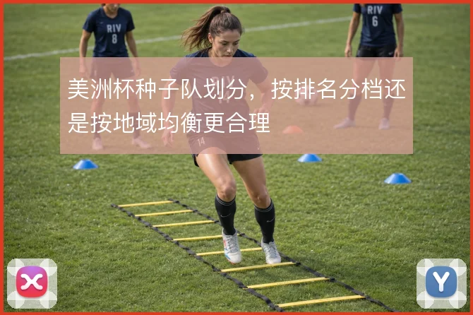 美洲杯种子队划分，按排名分档还是按地域均衡更合理