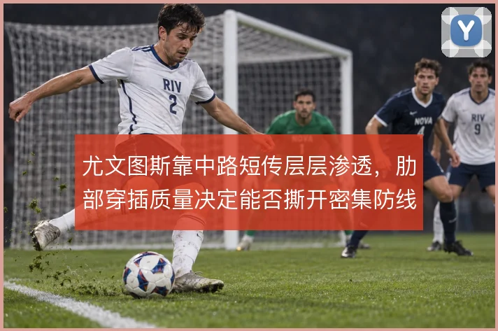 尤文图斯靠中路短传层层渗透,肋部穿插质量决定能否撕开密集防线