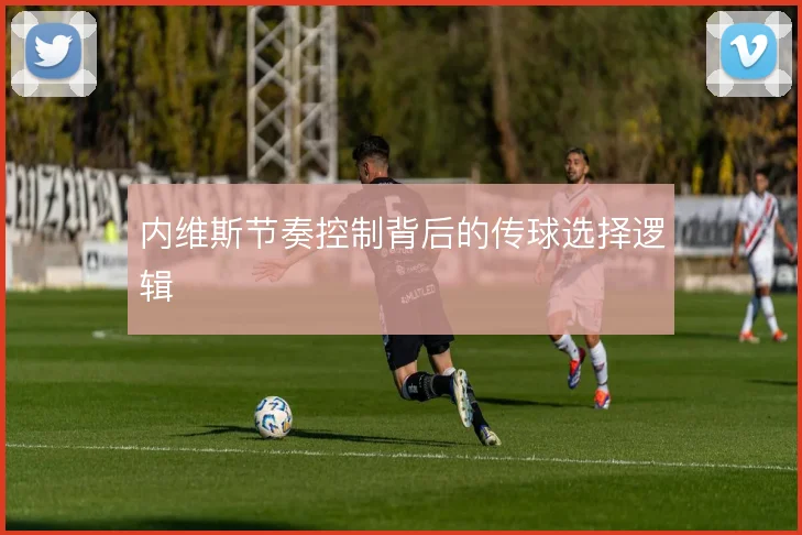 内维斯节奏控制背后的传球选择逻辑