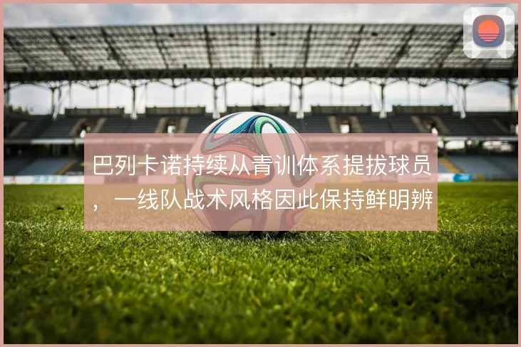 巴列卡诺持续从青训体系提拔球员，一线队战术风格因此保持鲜明辨识度