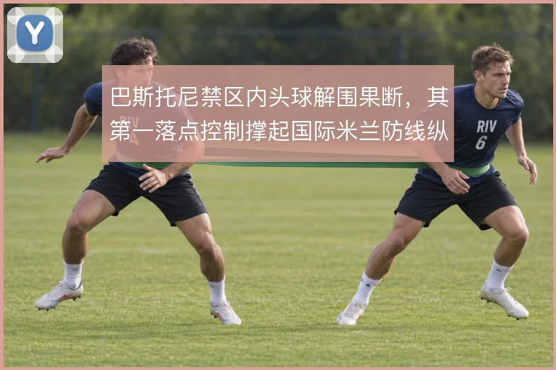 巴斯托尼禁区内头球解围果断，其第一落点控制撑起国际米兰防线纵深