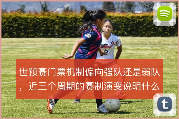 世预赛门票机制偏向强队还是弱队,近三个周期的赛制演变说明什么