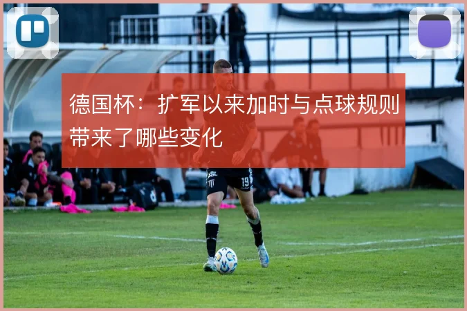 德国杯：扩军以来加时与点球规则带来了哪些变化