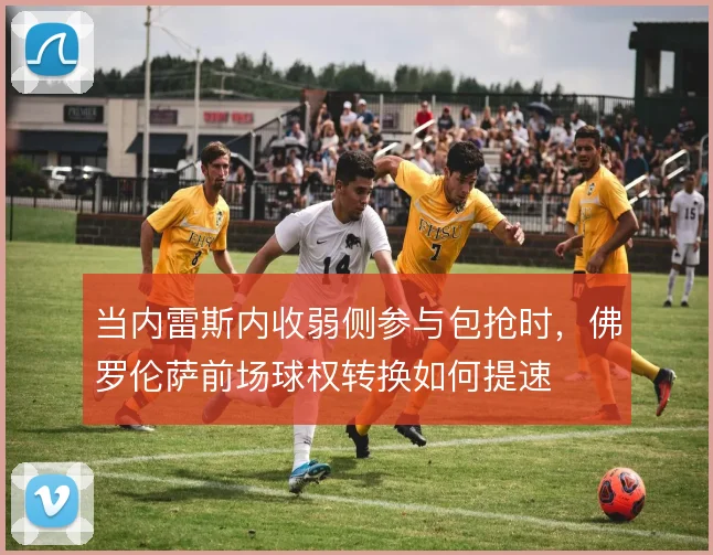 当内雷斯内收弱侧参与包抢时，佛罗伦萨前场球权转换如何提速