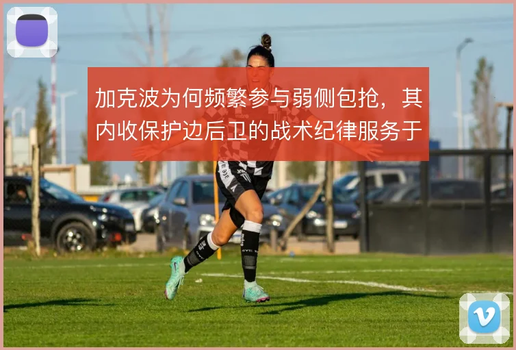 加克波为何频繁参与弱侧包抢，其内收保护边后卫的战术纪律服务于整体压迫