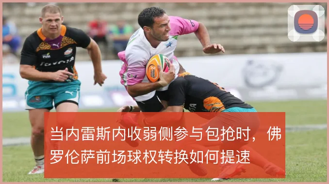 当内雷斯内收弱侧参与包抢时，佛罗伦萨前场球权转换如何提速