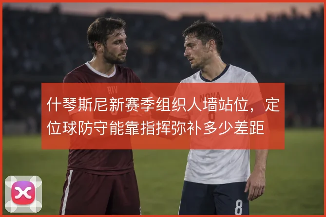 什琴斯尼新赛季组织人墙站位,定位球防守能靠指挥弥补多少差距