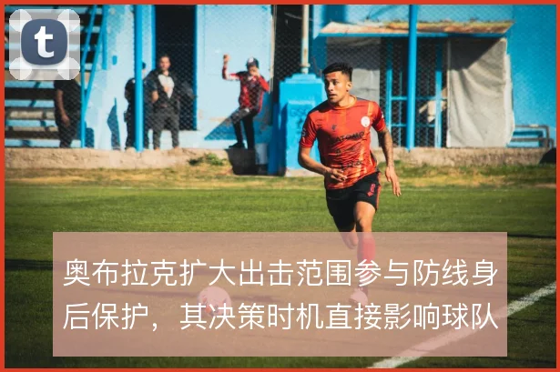 奥布拉克扩大出击范围参与防线身后保护，其决策时机直接影响球队防守纵深