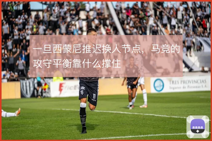 一旦西蒙尼推迟换人节点,马竞的攻守平衡靠什么撑住