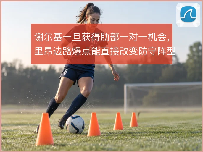 谢尔基一旦获得肋部一对一机会,里昂边路爆点能直接改变防守阵型站位