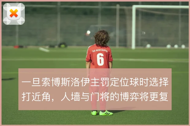 一旦索博斯洛伊主罚定位球时选择打近角，人墙与门将的博弈将更复杂
