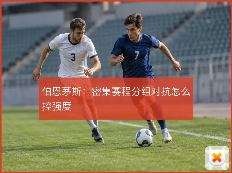 伯恩茅斯:密集赛程分组对抗怎么控强度