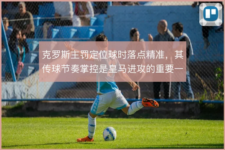 克罗斯主罚定位球时落点精准，其传球节奏掌控是皇马进攻的重要一环