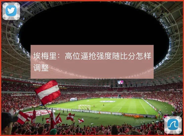 埃梅里:高位逼抢强度随比分怎样调整