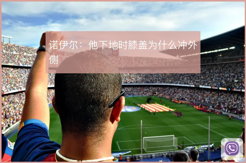 诺伊尔：他下地时膝盖为什么冲外侧