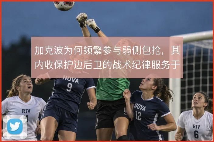 加克波为何频繁参与弱侧包抢，其内收保护边后卫的战术纪律服务于整体压迫