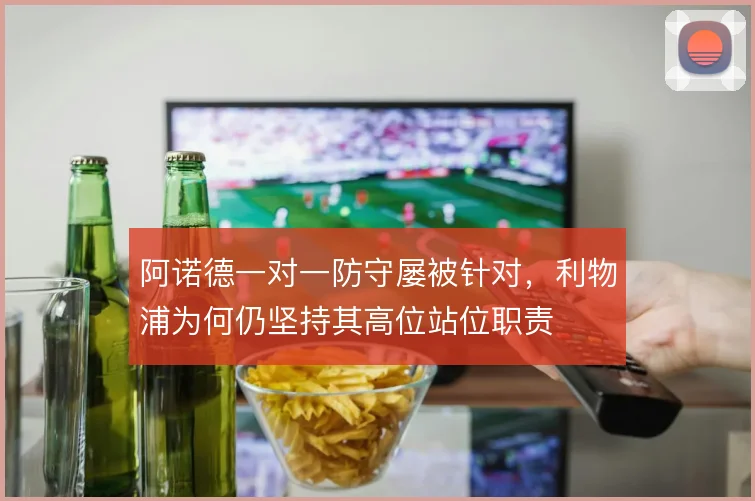 阿诺德一对一防守屡被针对，利物浦为何仍坚持其高位站位职责