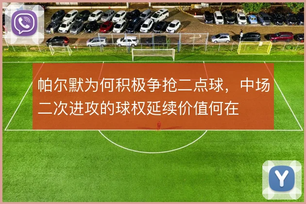 帕尔默为何积极争抢二点球,中场二次进攻的球权延续价值何在