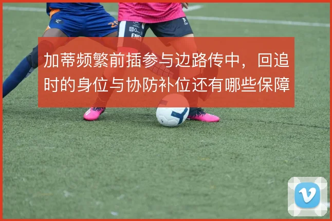 加蒂频繁前插参与边路传中，回追时的身位与协防补位还有哪些保障手段