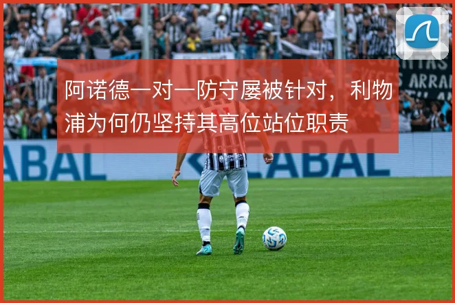 阿诺德一对一防守屡被针对，利物浦为何仍坚持其高位站位职责