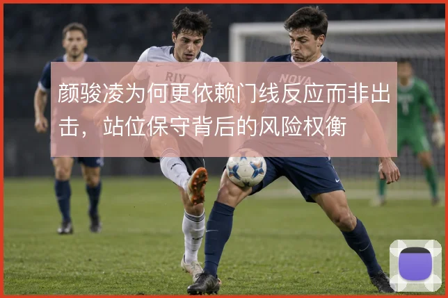 颜骏凌为何更依赖门线反应而非出击，站位保守背后的风险权衡