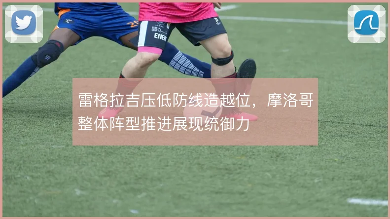 雷格拉吉压低防线造越位,摩洛哥整体阵型推进展现统御力