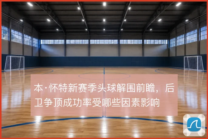 本·怀特新赛季头球解围前瞻，后卫争顶成功率受哪些因素影响