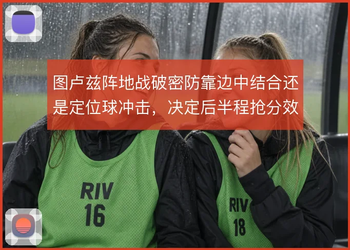 图卢兹阵地战破密防靠边中结合还是定位球冲击，决定后半程抢分效率