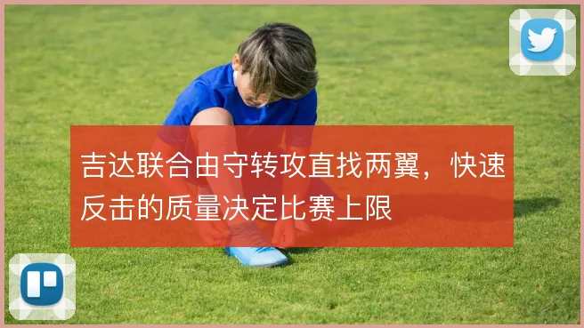 吉达联合由守转攻直找两翼,快速反击的质量决定比赛上限