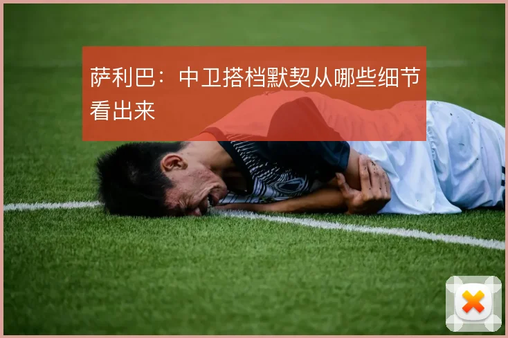 萨利巴：中卫搭档默契从哪些细节看出来
