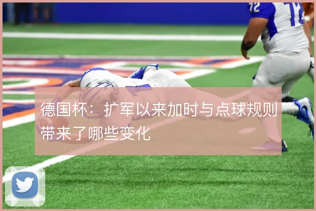 德国杯：扩军以来加时与点球规则带来了哪些变化