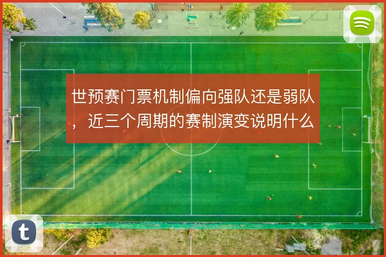 世预赛门票机制偏向强队还是弱队,近三个周期的赛制演变说明什么