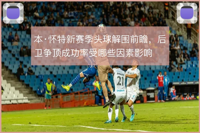 本·怀特新赛季头球解围前瞻，后卫争顶成功率受哪些因素影响