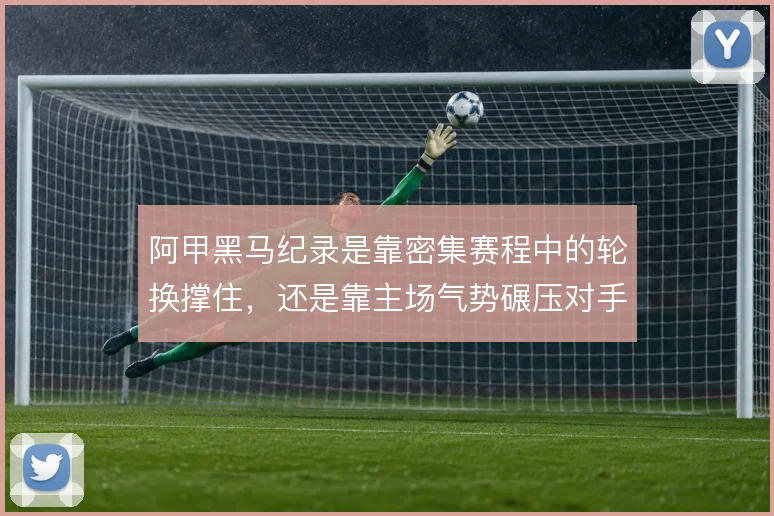 阿甲黑马纪录是靠密集赛程中的轮换撑住，还是靠主场气势碾压对手