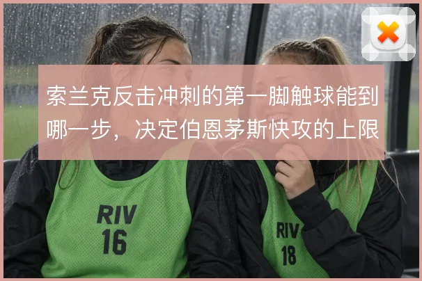 索兰克反击冲刺的第一脚触球能到哪一步，决定伯恩茅斯快攻的上限